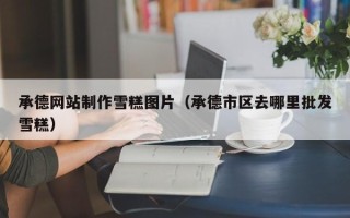 衢州承德网站制作雪糕图片（承德市区去哪里批发雪糕）