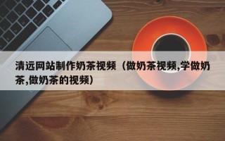 衢州清远网站制作奶茶视频（做奶茶视频,学做奶茶,做奶茶的视频）