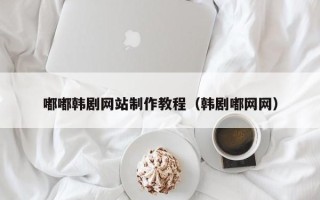 衢州嘟嘟韩剧网站制作教程（韩剧嘟网网）