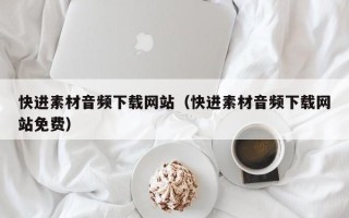 衢州快进素材音频下载网站（快进素材音频下载网站免费）