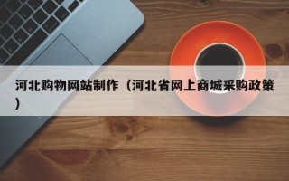 衢州河北购物网站制作（河北省网上商城采购政策）