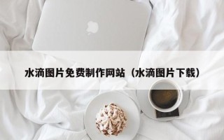 衢州水滴图片免费制作网站（水滴图片下载）