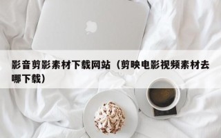 衢州影音剪影素材下载网站（剪映电影视频素材去哪下载）