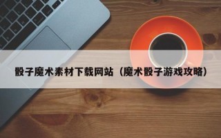 衢州骰子魔术素材下载网站（魔术骰子游戏攻略）