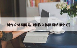 衢州制作立体画网站（制作立体画网站哪个好）